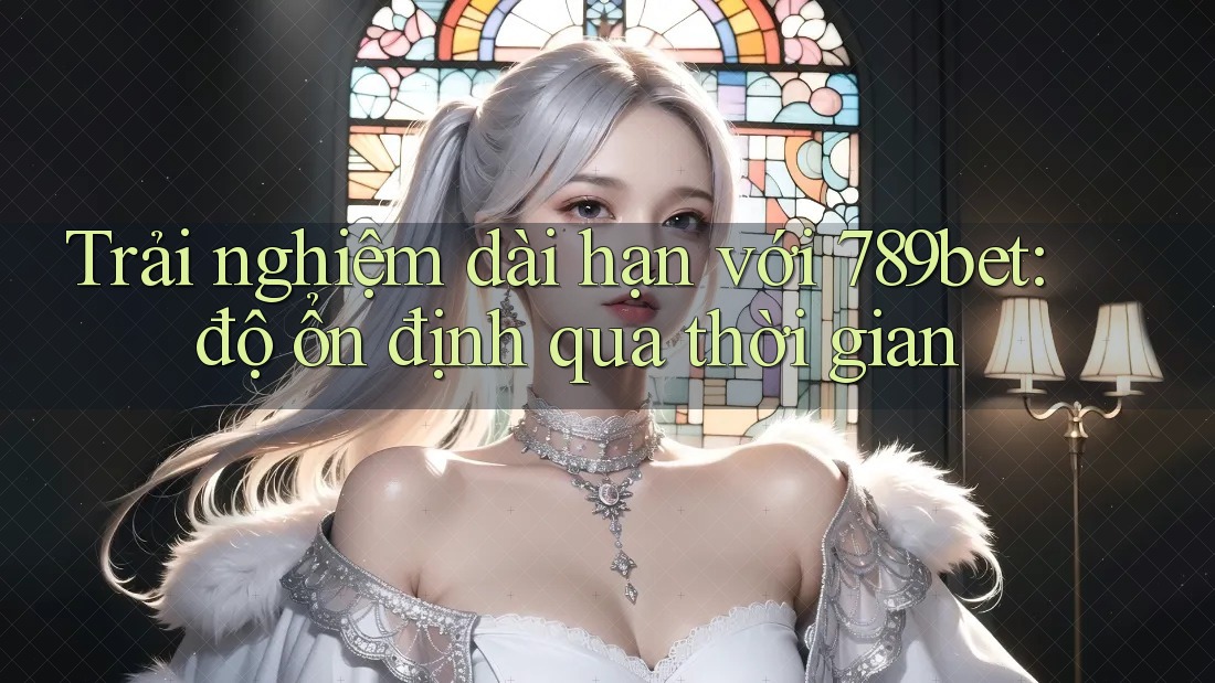 Trải nghiệm dài hạn với 789bet: độ ổn định qua thời gian Trải nghiệm dài hạn với 789bet: độ ổn định qua thời gian