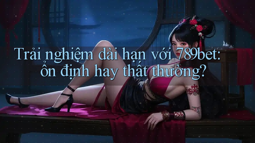 Trải nghiệm dài hạn với 789bet: ổn định hay thất thường? Trải nghiệm dài hạn với 789bet: ổn định hay thất thường?