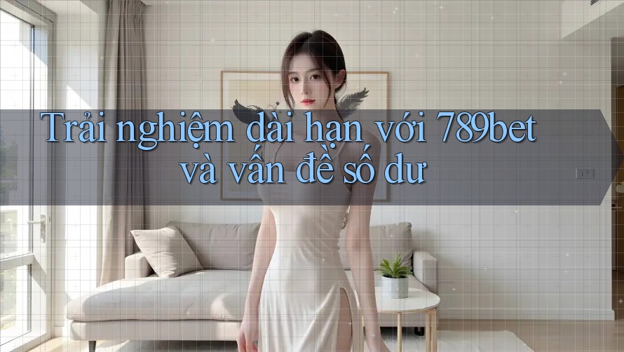 Trải nghiệm dài hạn với 789bet và vấn đề số dư Trải nghiệm dài hạn với 789bet và vấn đề số dư