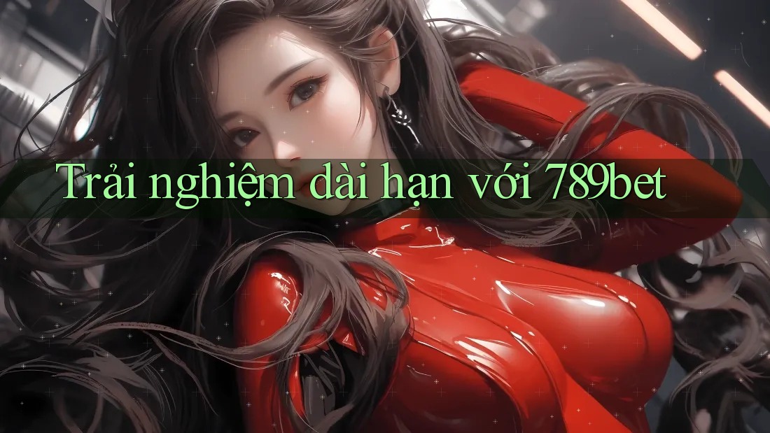 Trải nghiệm dài hạn với 789bet Trải nghiệm dài hạn với 789bet