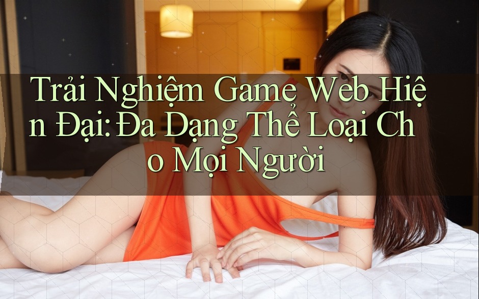 Trải Nghiệm Game Web Hiện Đại: Đa Dạng Thể Loại Cho Mọi Người Trải Nghiệm Game Web Hiện Đại: Đa Dạng Thể Loại Cho Mọi Người