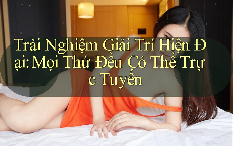 Trải Nghiệm Giải Trí Hiện Đại: Mọi Thứ Đều Có Thể Trực Tuyến Trải Nghiệm Giải Trí Hiện Đại: Mọi Thứ Đều Có Thể Trực Tuyến
