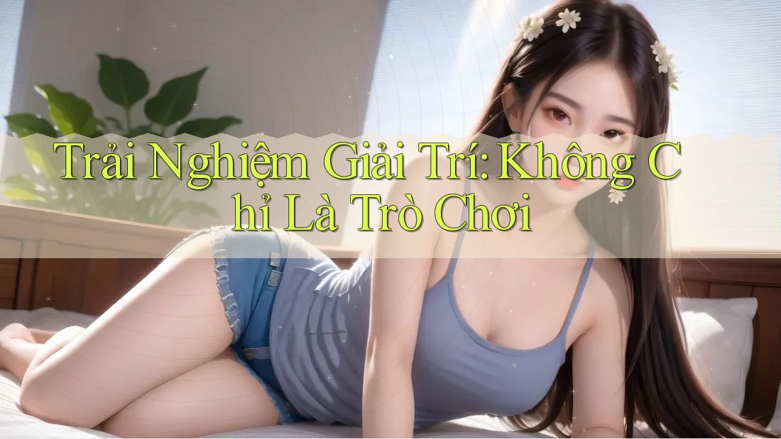 Trải Nghiệm Giải Trí: Không Chỉ Là Trò Chơi Trải Nghiệm Giải Trí: Không Chỉ Là Trò Chơi