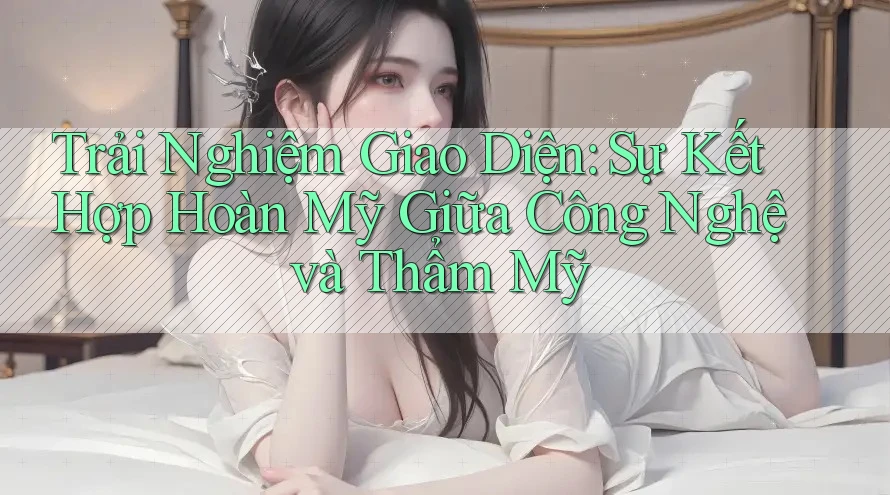 Trải Nghiệm Giao Diện: Sự Kết Hợp Hoàn Mỹ Giữa Công Nghệ và Thẩm Mỹ Trải Nghiệm Giao Diện: Sự Kết Hợp Hoàn Mỹ Giữa Công Nghệ và Thẩm Mỹ
