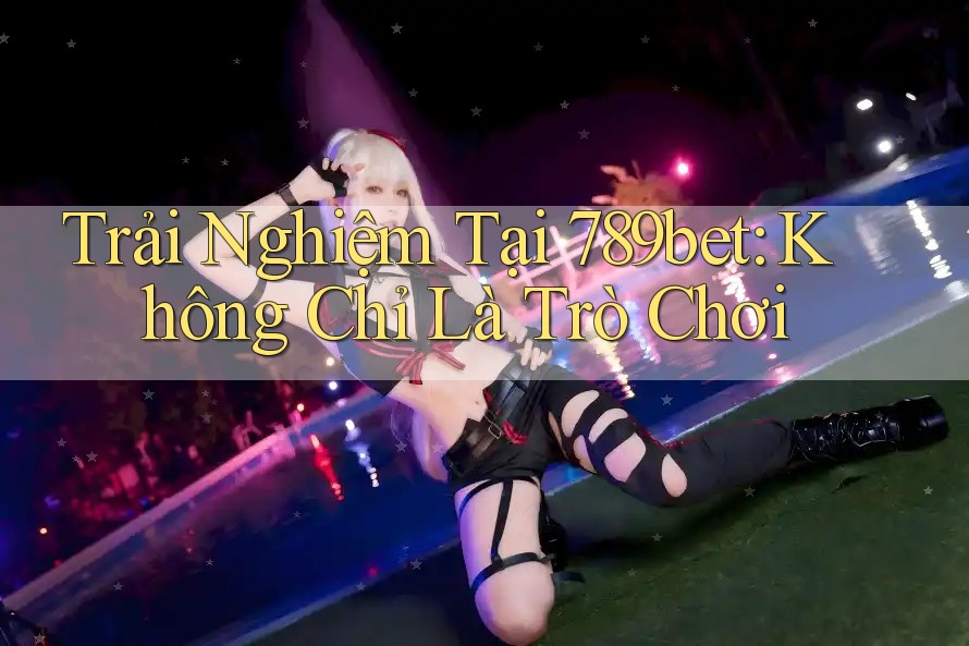 Trải Nghiệm Tại 789bet: Không Chỉ Là Trò Chơi