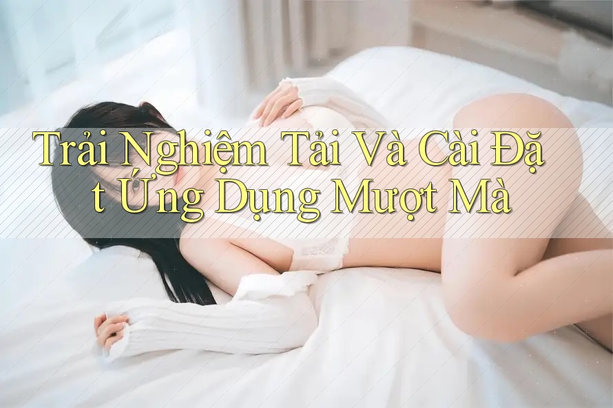 Trải Nghiệm Tải Và Cài Đặt Ứng Dụng Mượt Mà Trải Nghiệm Tải Và Cài Đặt Ứng Dụng Mượt Mà