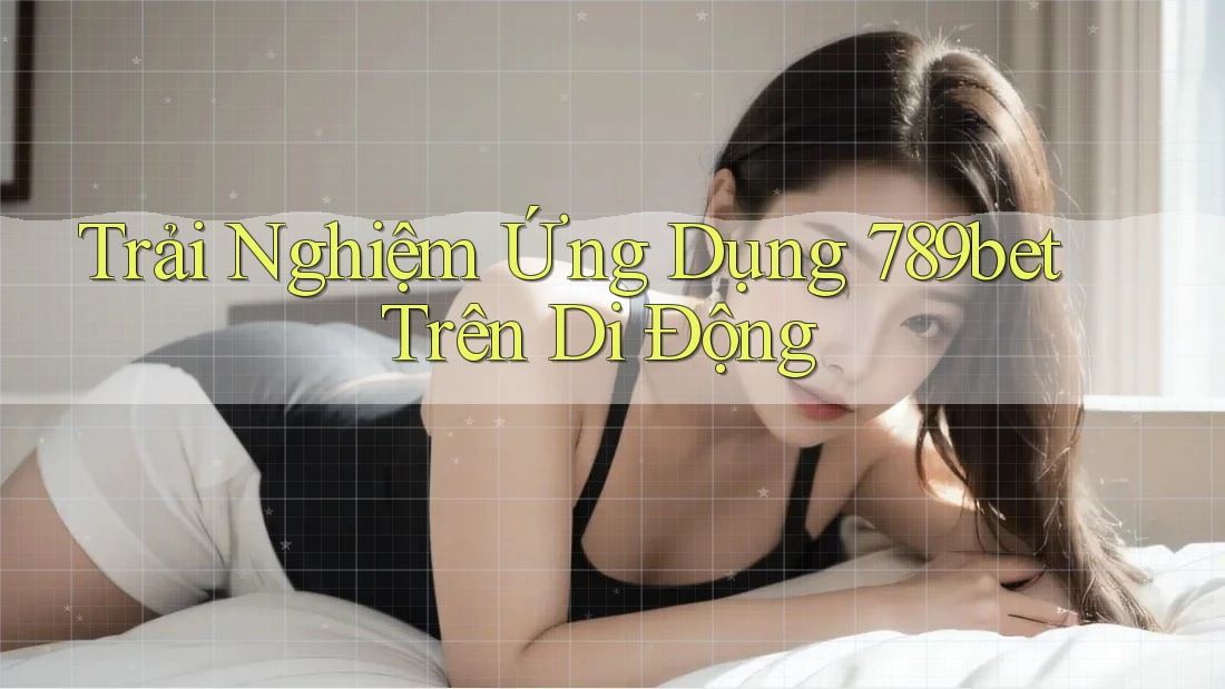 Trải Nghiệm Ứng Dụng 789bet Trên Di Động Trải Nghiệm Ứng Dụng 789bet Trên Di Động