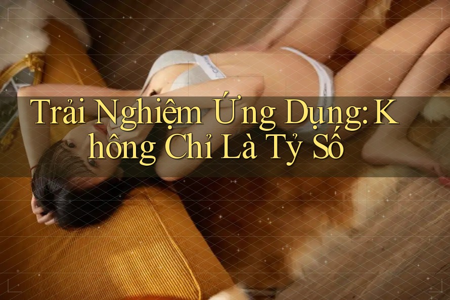 Trải Nghiệm Ứng Dụng: Không Chỉ Là Tỷ Số Trải Nghiệm Ứng Dụng: Không Chỉ Là Tỷ Số