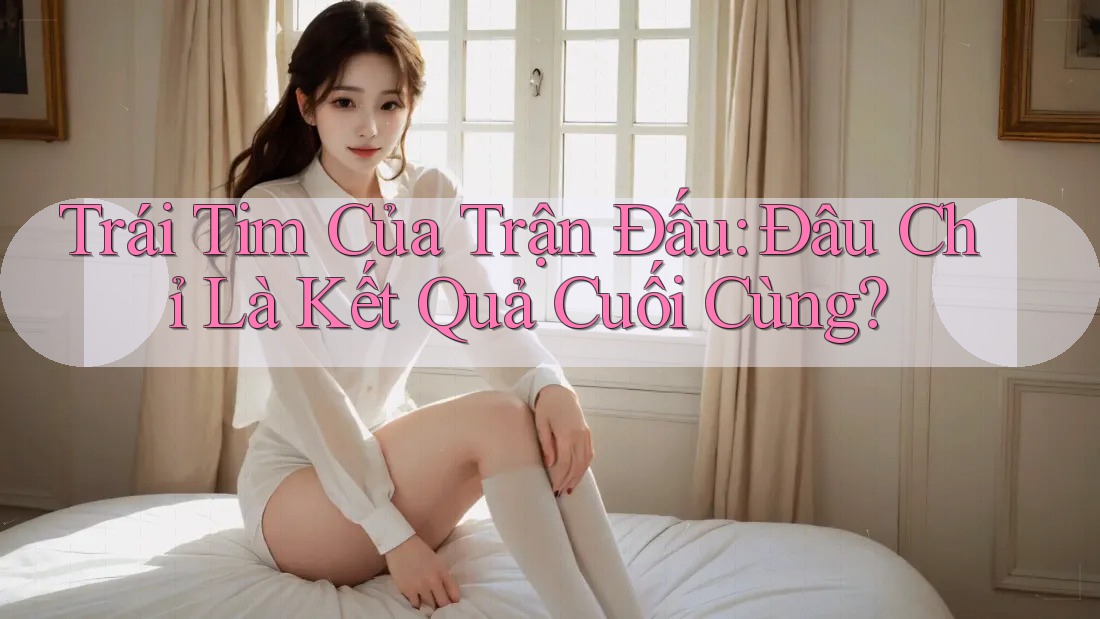 Trái Tim Của Trận Đấu: Đâu Chỉ Là Kết Quả Cuối Cùng? Trái Tim Của Trận Đấu: Đâu Chỉ Là Kết Quả Cuối Cùng?