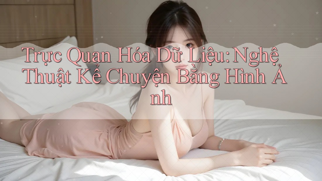 Trực Quan Hóa Dữ Liệu: Nghệ Thuật Kể Chuyện Bằng Hình Ảnh Trực Quan Hóa Dữ Liệu: Nghệ Thuật Kể Chuyện Bằng Hình Ảnh