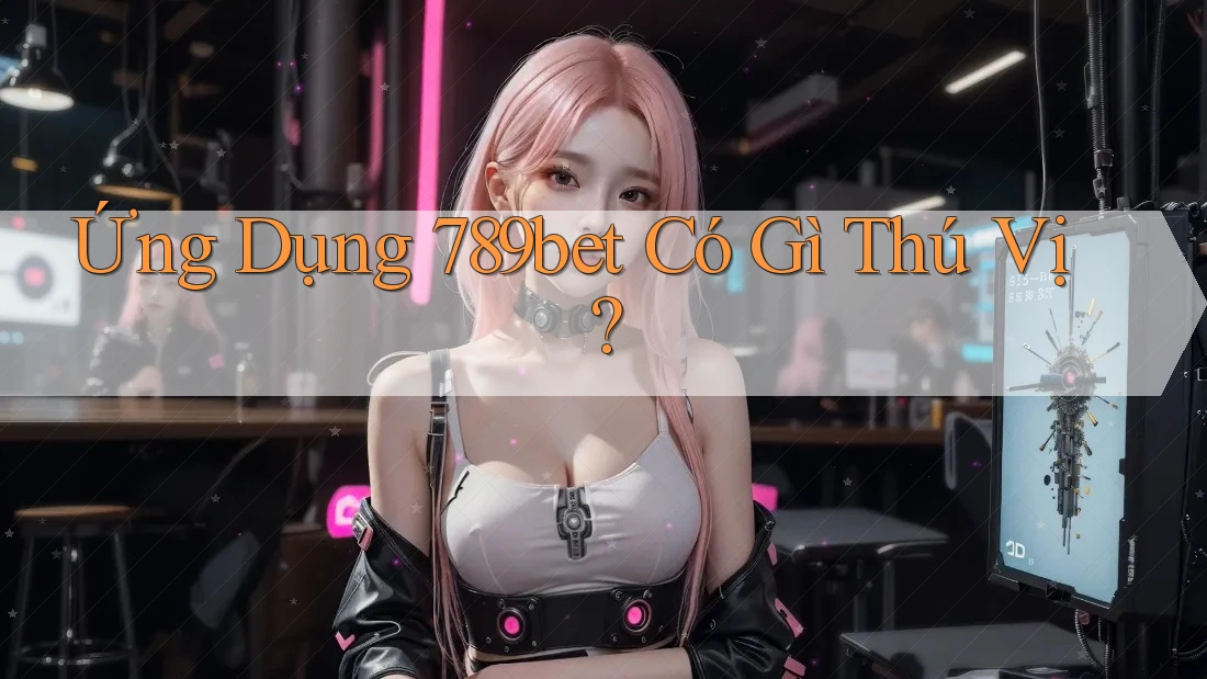 Ứng Dụng 789bet Có Gì Thú Vị? Ứng Dụng 789bet Có Gì Thú Vị?