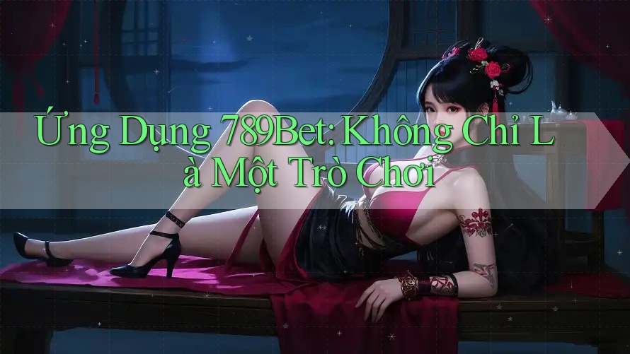 Ứng Dụng 789Bet: Không Chỉ Là Một Trò Chơi Ứng Dụng 789Bet: Không Chỉ Là Một Trò Chơi