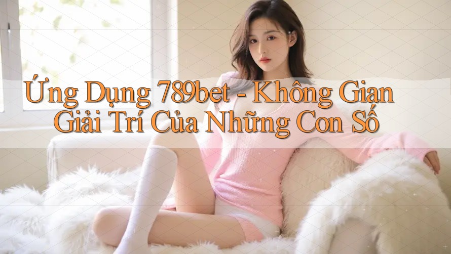 Ứng Dụng 789bet - Không Gian Giải Trí Của Những Con Số Ứng Dụng 789bet - Không Gian Giải Trí Của Những Con Số