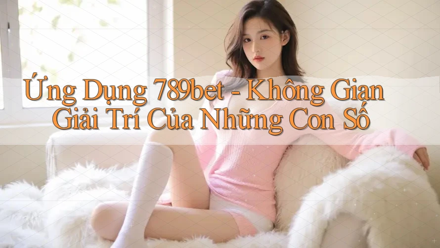 Ứng Dụng 789bet - Không Gian Giải Trí Của Những Con Số Ứng Dụng 789bet - Không Gian Giải Trí Của Những Con Số