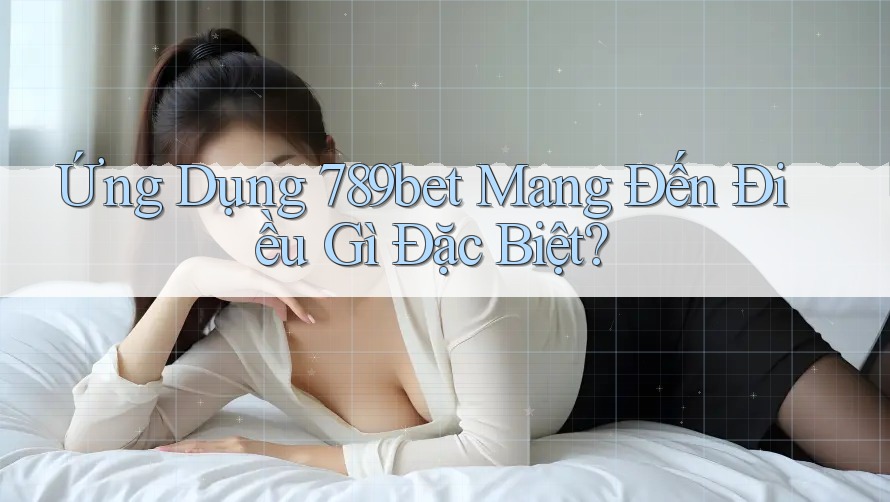 Ứng Dụng 789bet Mang Đến Điều Gì Đặc Biệt? Ứng Dụng 789bet Mang Đến Điều Gì Đặc Biệt?