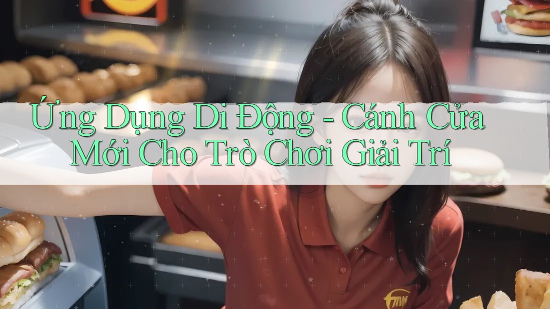 Ứng Dụng Di Động - Cánh Cửa Mới Cho Trò Chơi Giải Trí