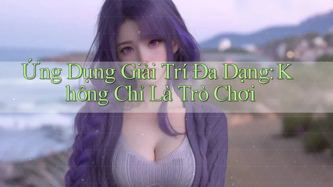 Ứng Dụng Giải Trí Đa Dạng: Không Chỉ Là Trò Chơi Ứng Dụng Giải Trí Đa Dạng: Không Chỉ Là Trò Chơi