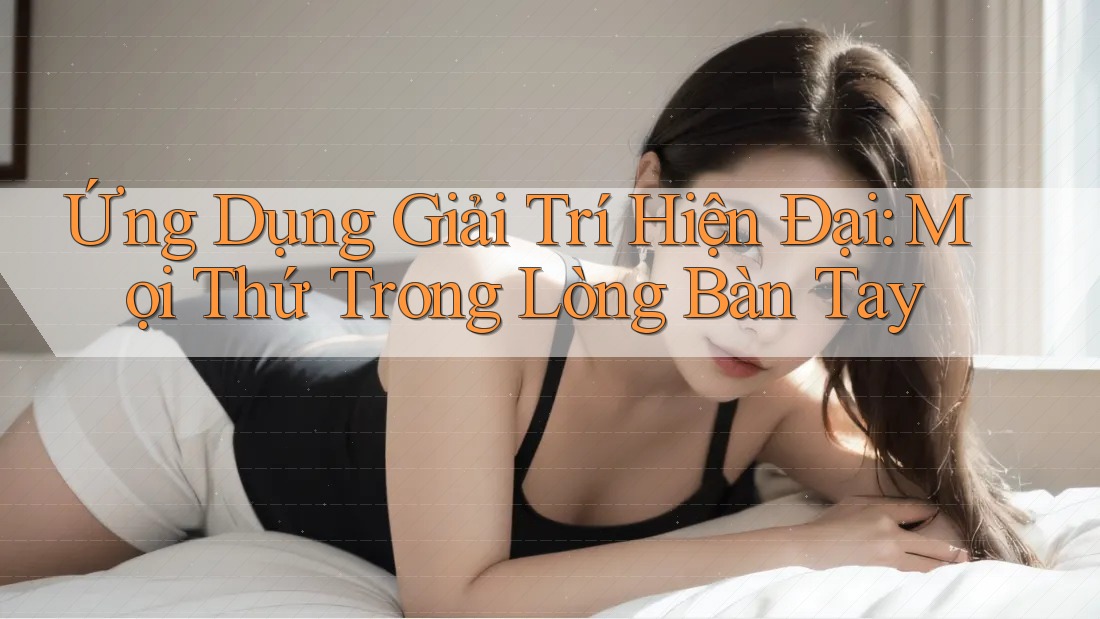 Ứng Dụng Giải Trí Hiện Đại: Mọi Thứ Trong Lòng Bàn Tay Ứng Dụng Giải Trí Hiện Đại: Mọi Thứ Trong Lòng Bàn Tay