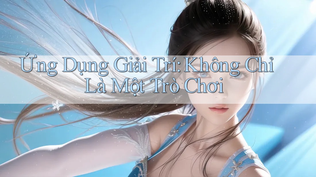 Ứng Dụng Giải Trí: Không Chỉ Là Một Trò Chơi Ứng Dụng Giải Trí: Không Chỉ Là Một Trò Chơi