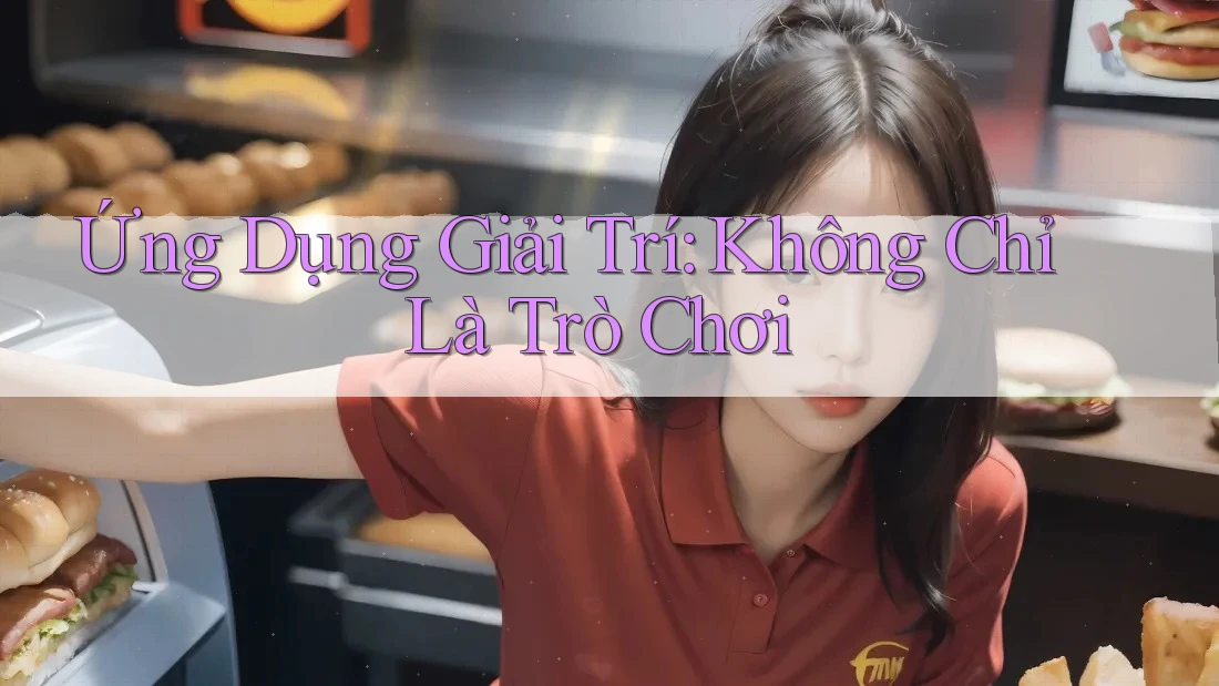 Ứng Dụng Giải Trí: Không Chỉ Là Trò Chơi Ứng Dụng Giải Trí: Không Chỉ Là Trò Chơi