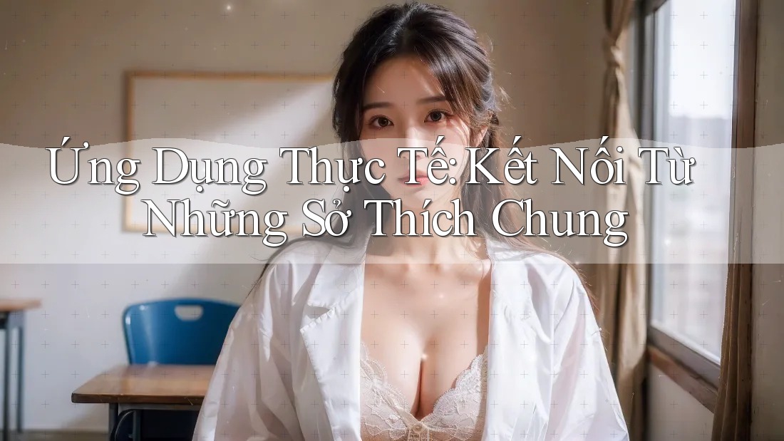 Ứng Dụng Thực Tế: Kết Nối Từ Những Sở Thích Chung Ứng Dụng Thực Tế: Kết Nối Từ Những Sở Thích Chung
