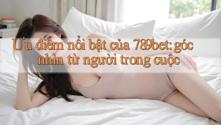 Ưu điểm nổi bật của 789bet: góc nhìn từ người trong cuộc Ưu điểm nổi bật của 789bet: góc nhìn từ người trong cuộc