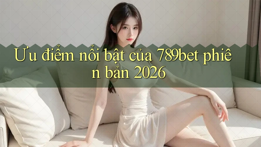 Ưu điểm nổi bật của 789bet phiên bản 2026