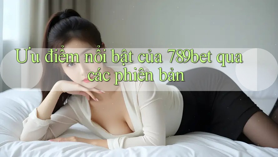Ưu điểm nổi bật của 789bet qua các phiên bản Ưu điểm nổi bật của 789bet qua các phiên bản
