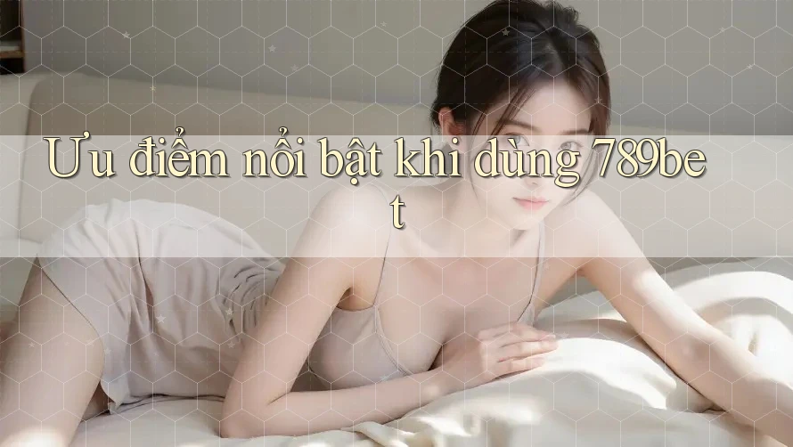 Ưu điểm nổi bật khi dùng 789bet Ưu điểm nổi bật khi dùng 789bet