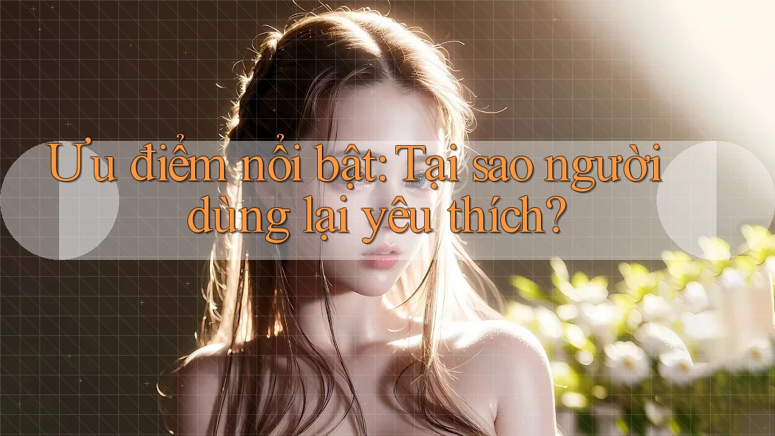Ưu điểm nổi bật: Tại sao người dùng lại yêu thích?