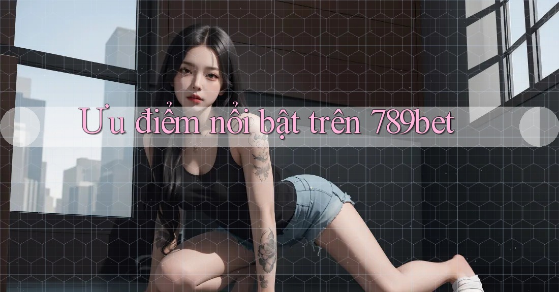 Ưu điểm nổi bật trên 789bet Ưu điểm nổi bật trên 789bet