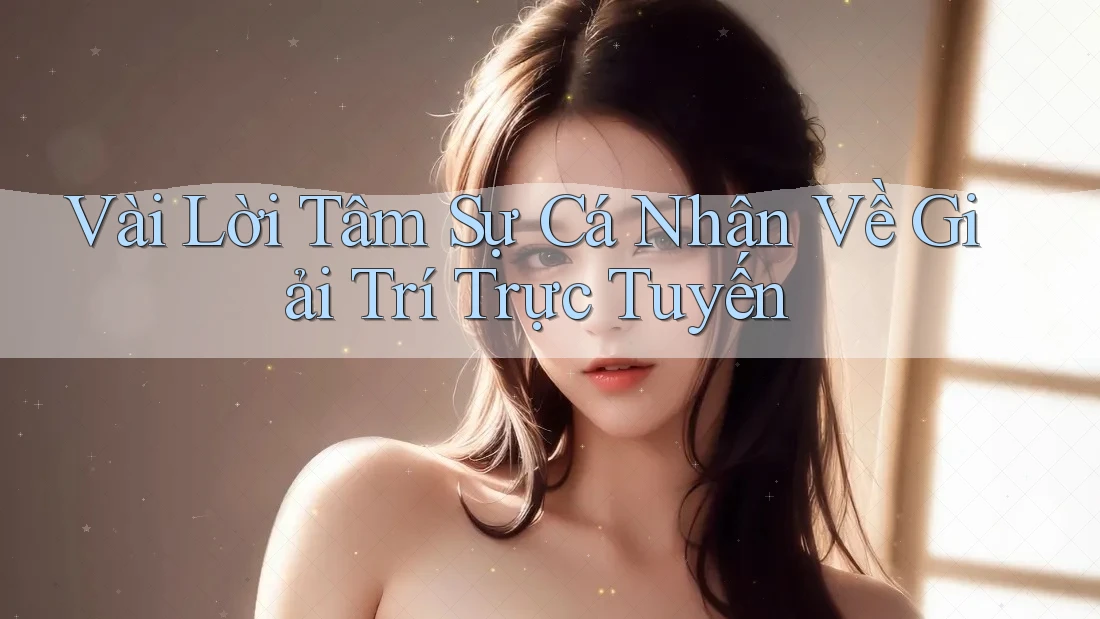 Vài Lời Tâm Sự Cá Nhân Về Giải Trí Trực Tuyến Vài Lời Tâm Sự Cá Nhân Về Giải Trí Trực Tuyến