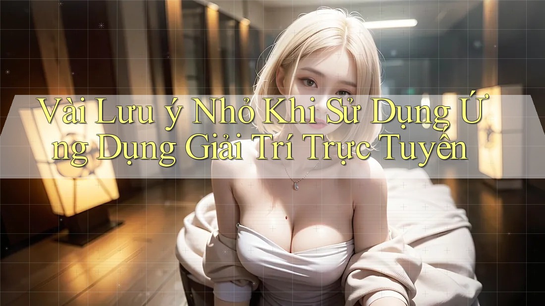 Vài Lưu ý Nhỏ Khi Sử Dụng Ứng Dụng Giải Trí Trực Tuyến Vài Lưu ý Nhỏ Khi Sử Dụng Ứng Dụng Giải Trí Trực Tuyến