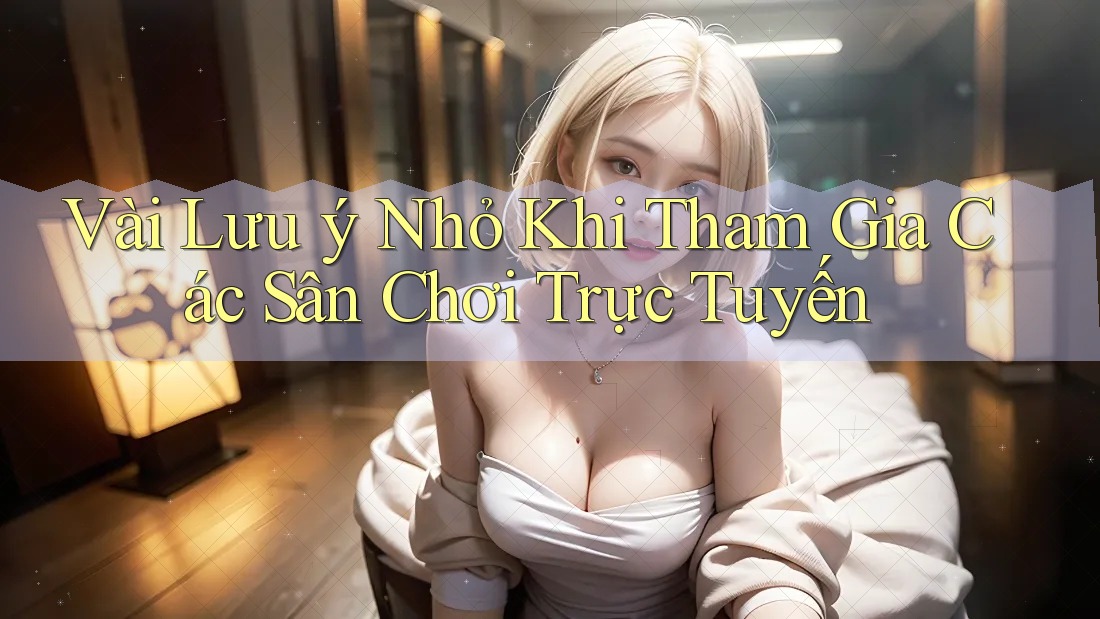Vài Lưu ý Nhỏ Khi Tham Gia Các Sân Chơi Trực Tuyến Vài Lưu ý Nhỏ Khi Tham Gia Các Sân Chơi Trực Tuyến