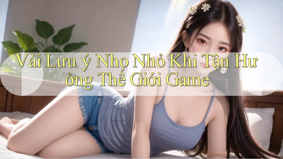 Vài Lưu ý Nho Nhỏ Khi Tận Hưởng Thế Giới Game