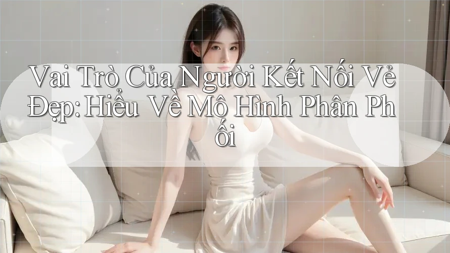 Vai Trò Của Người Kết Nối Vẻ Đẹp: Hiểu Về Mô Hình Phân Phối Vai Trò Của Người Kết Nối Vẻ Đẹp: Hiểu Về Mô Hình Phân Phối