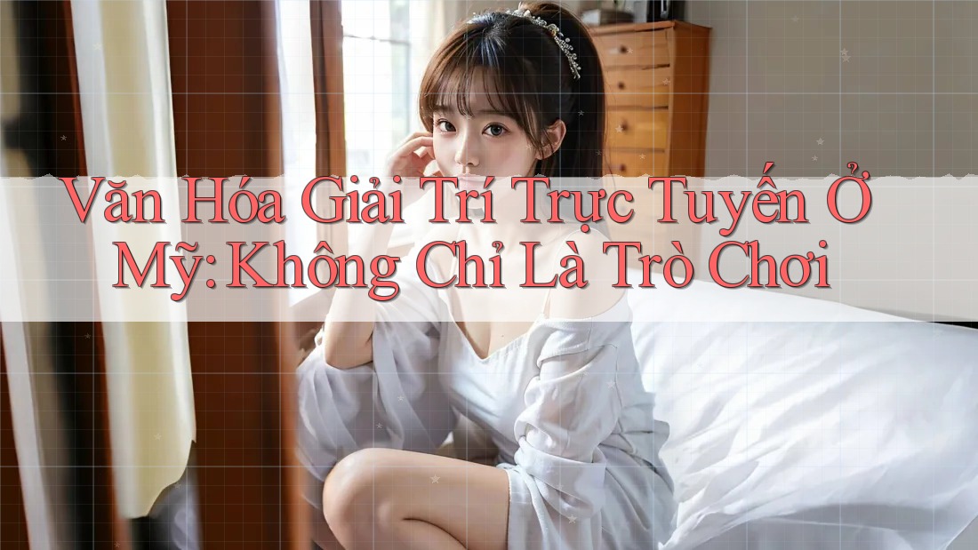 Văn Hóa Giải Trí Trực Tuyến Ở Mỹ: Không Chỉ Là Trò Chơi Văn Hóa Giải Trí Trực Tuyến Ở Mỹ: Không Chỉ Là Trò Chơi