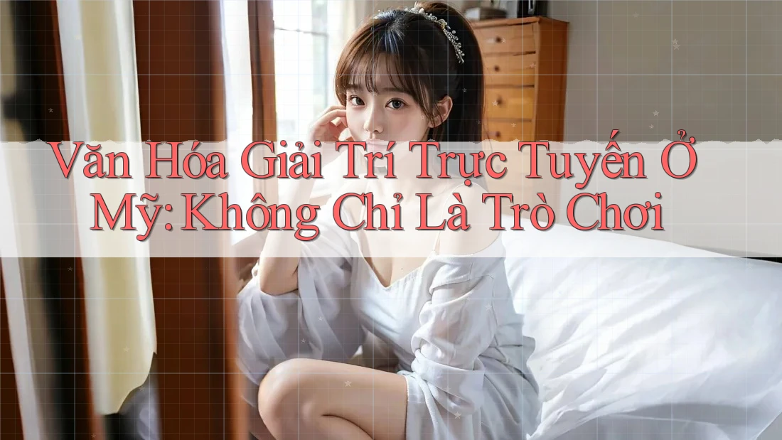 Văn Hóa Giải Trí Trực Tuyến Ở Mỹ: Không Chỉ Là Trò Chơi Văn Hóa Giải Trí Trực Tuyến Ở Mỹ: Không Chỉ Là Trò Chơi