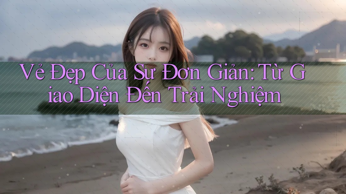 Vẻ Đẹp Của Sự Đơn Giản: Từ Giao Diện Đến Trải Nghiệm Vẻ Đẹp Của Sự Đơn Giản: Từ Giao Diện Đến Trải Nghiệm
