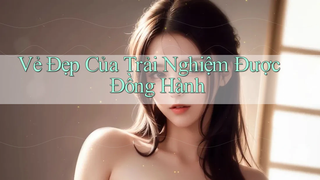 Vẻ Đẹp Của Trải Nghiệm Được Đồng Hành Vẻ Đẹp Của Trải Nghiệm Được Đồng Hành