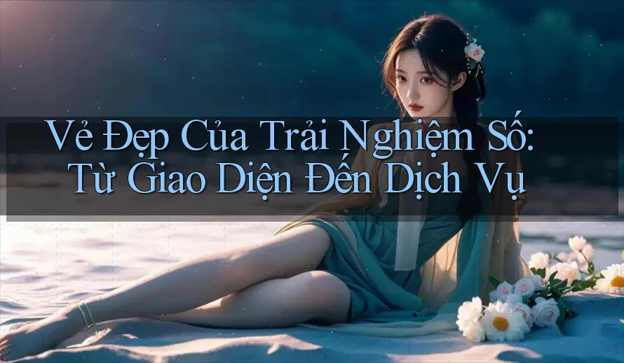 Vẻ Đẹp Của Trải Nghiệm Số: Từ Giao Diện Đến Dịch Vụ Vẻ Đẹp Của Trải Nghiệm Số: Từ Giao Diện Đến Dịch Vụ