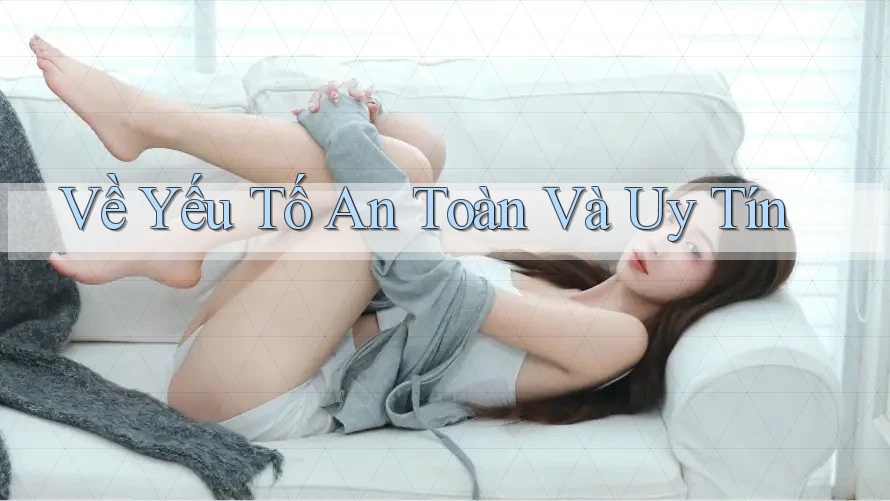Về Yếu Tố An Toàn Và Uy Tín Về Yếu Tố An Toàn Và Uy Tín