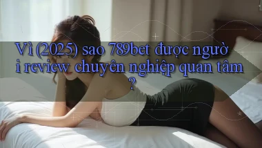Vì (2025) sao 789bet được người review chuyên nghiệp quan tâm
