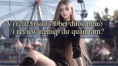 Vì (2025) sao 789bet được người review nghiệp dư quan tâm