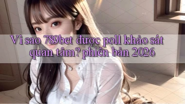Vì sao 789bet được poll khảo sát quan tâm phiên bản 2026