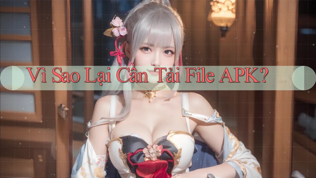Vì Sao Lại Cần Tải File APK? Vì Sao Lại Cần Tải File APK?
