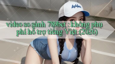 video so sánh 789bet không phụ phí hỗ trợ tiếng Việt (2026)