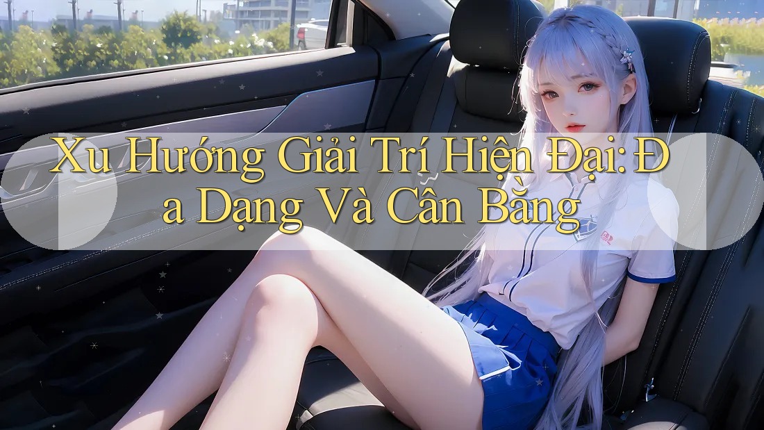 Xu Hướng Giải Trí Hiện Đại: Đa Dạng Và Cân Bằng Xu Hướng Giải Trí Hiện Đại: Đa Dạng Và Cân Bằng