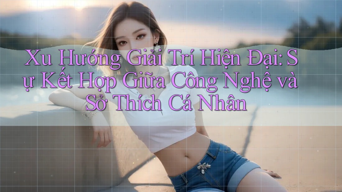 Xu Hướng Giải Trí Hiện Đại: Sự Kết Hợp Giữa Công Nghệ và Sở Thích Cá Nhân Xu Hướng Giải Trí Hiện Đại: Sự Kết Hợp Giữa Công Nghệ và Sở Thích Cá Nhân