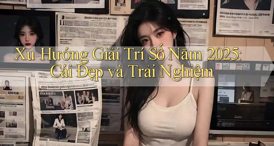 Xu Hướng Giải Trí Số Năm 2025: Cái Đẹp và Trải Nghiệm Xu Hướng Giải Trí Số Năm 2025: Cái Đẹp và Trải Nghiệm